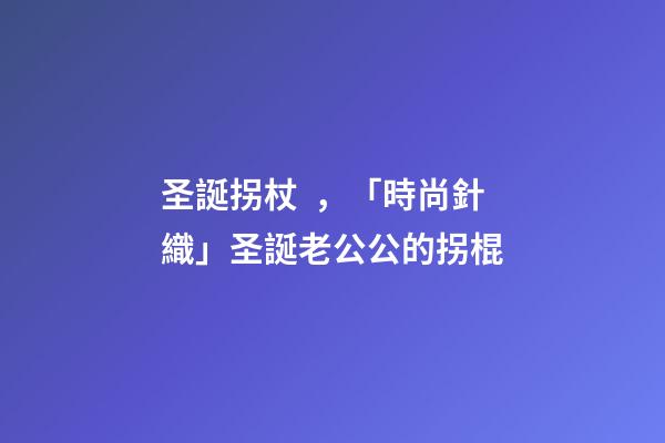 圣誕拐杖，「時尚針織」圣誕老公公的拐棍-第1張-觀點-玄機派